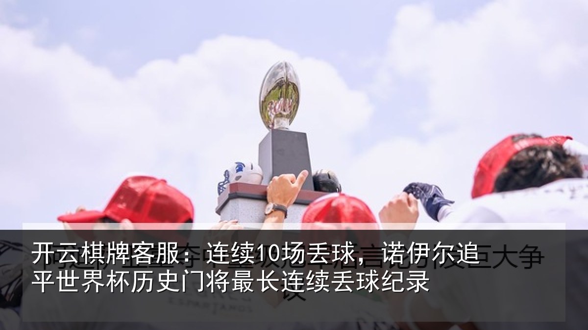开云棋牌客服：连续10场丢球，诺伊尔追平世界杯历史门将最长连续丢球纪录