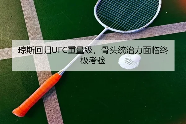 琼斯回归UFC重量级，骨头统治力面临终极考验