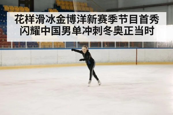 花样滑冰金博洋新赛季节目首秀闪耀中国男单冲刺冬奥正当时
