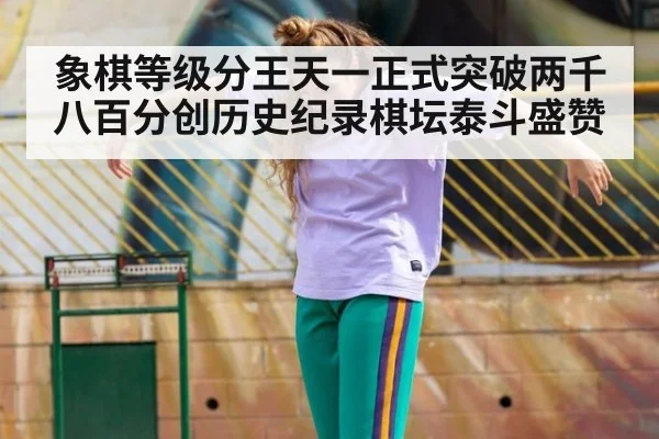 象棋等级分王天一正式突破两千八百分创历史纪录棋坛泰斗盛赞