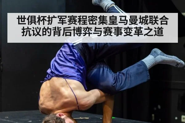 世俱杯扩军赛程密集皇马曼城联合抗议的背后博弈与赛事变革之道