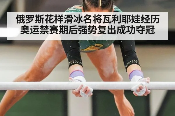 俄罗斯花样滑冰名将瓦利耶娃经历奥运禁赛期后强势复出成功夺冠