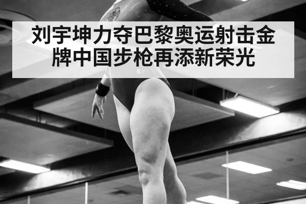刘宇坤力夺巴黎奥运射击金牌中国步枪再添新荣光